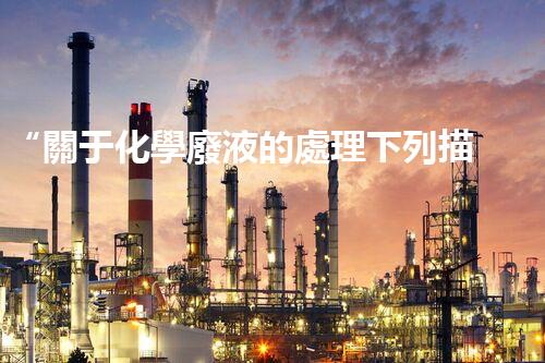 “關于化學廢液的處理下列描述正確的是——環(huán)保新篇章，清潔生產新標桿”